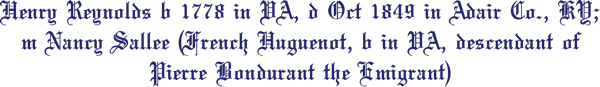 Henry Reynolds b 1778 in VA, d Oct 1849 in Adair Co., KY; m Nancy Sallee (French Huguenot, b in VA, descendant of Pierre Bondurant the Emigrant)